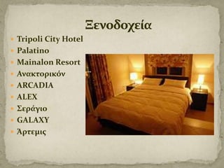  Tripoli City Hotel
 Palatino
 Mainalon Resort
 Ανακτορικόν
 ARCADIA
 ALEX
 Σεράγιο
 GALAXY
 Άρτεμισ

 