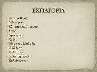  Πεινακοθόκη
 Μϋλαθρον
 Κληματαριϊ Πιτερού
 22100
 Αγαπητόσ
 Χοϋσ
 Γύροσ του Μπϊρδη
 Θόδωρασ
 Το Σπιτικό
 Γευςτικό Γωνιϊ
 Καλλύγευςτον

 