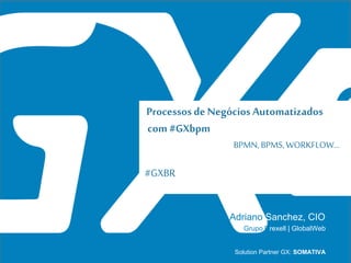 #GXBR
Processosde Negócios Automatizados
com#GXbpm
BPMN, BPMS, WORKFLOW...
Adriano Sanchez, CIO
Solution Partner GX: SOMATIVA
Grupo Drexell | GlobalWeb
 