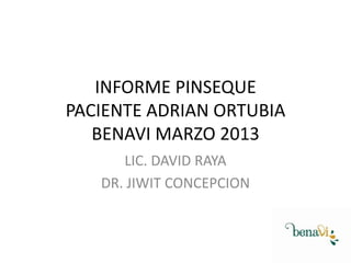 INFORME PINSEQUE
PACIENTE ADRIAN ORTUBIA
BENAVI MARZO 2013
LIC. DAVID RAYA
DR. JIWIT CONCEPCION

 