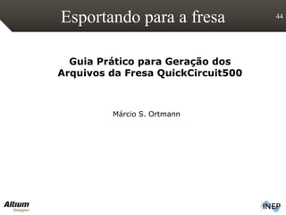 Esportando para a fresa 44
Guia Prático para Geração dos
Arquivos da Fresa QuickCircuit500
Márcio S. Ortmann
 
