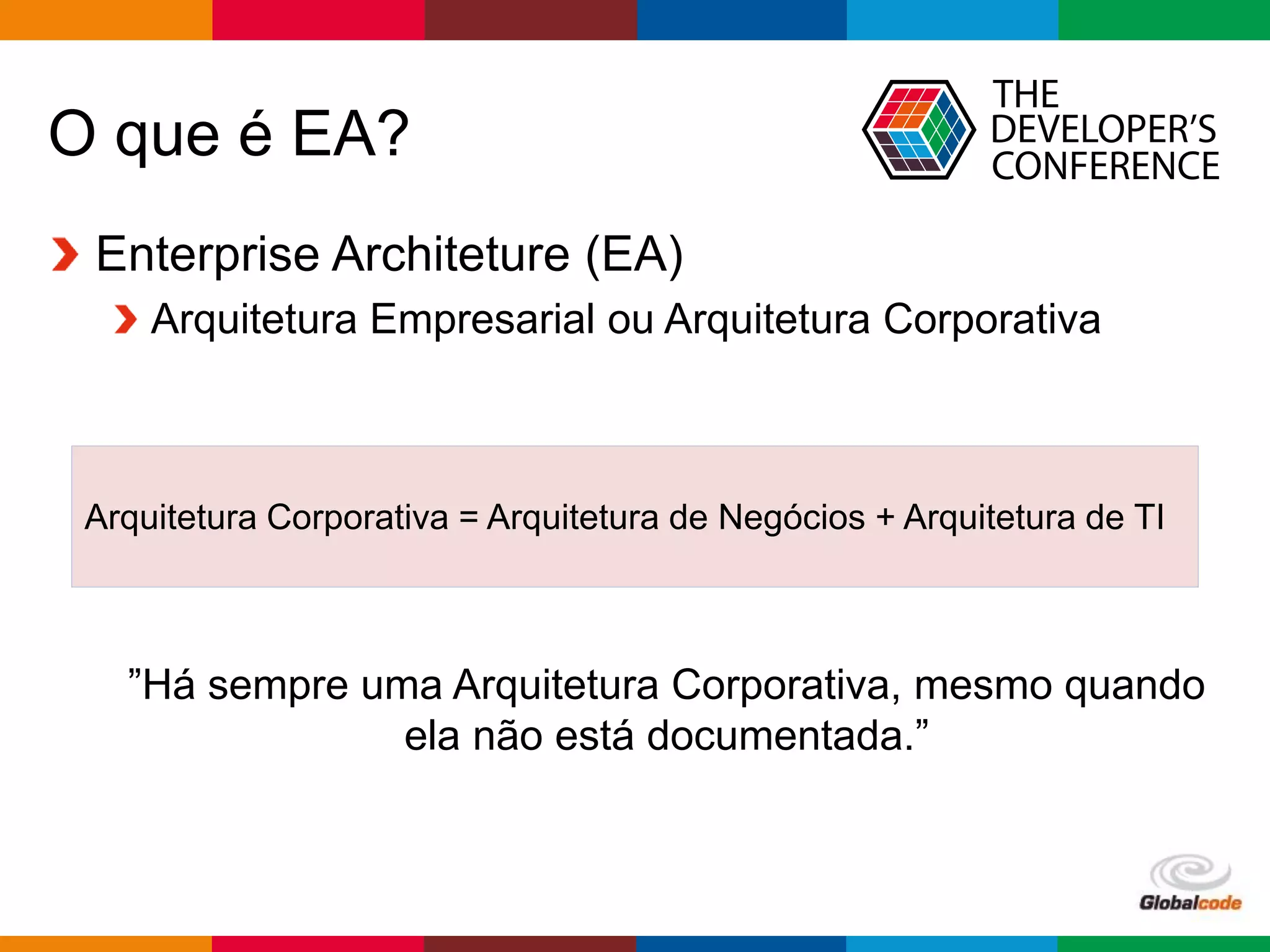 Globalcode – Open4education
O que é EA?
Enterprise Architeture (EA)
Arquitetura Empresarial ou Arquitetura Corporativa
”Há sempre uma Arquitetura Corporativa, mesmo quando
ela não está documentada.”
Arquitetura Corporativa = Arquitetura de Negócios + Arquitetura de TI
 