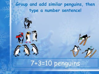 Group and add similar penguins, then type a number sentence! 7+3=10 penguins 