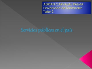 ADRIAN CARVAJAL PALMA 
Universidad de Santander 
Taller 2 
Servicios públicos en el país 
 