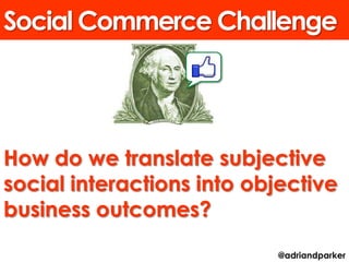 Social Commerce Challenge




How do we translate subjective
social interactions into objective
business outcomes?
                           @adriandparker
 