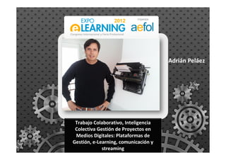 Trabajo Colaborativo, Inteligencia
Colectiva Gestión de Proyectos en
Medios Digitales: Plataformas de
Gestión, e-Learning, comunicación y
streaming
Adrián Peláez
 
