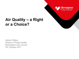 Air Quality – a Right
or a Choice?
Adrian Phillips
Director of Public Health
Birmingham City Council
24th October 2017
 