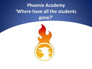 Phoenix Academy
‘Where have all the students
          gone?’
 