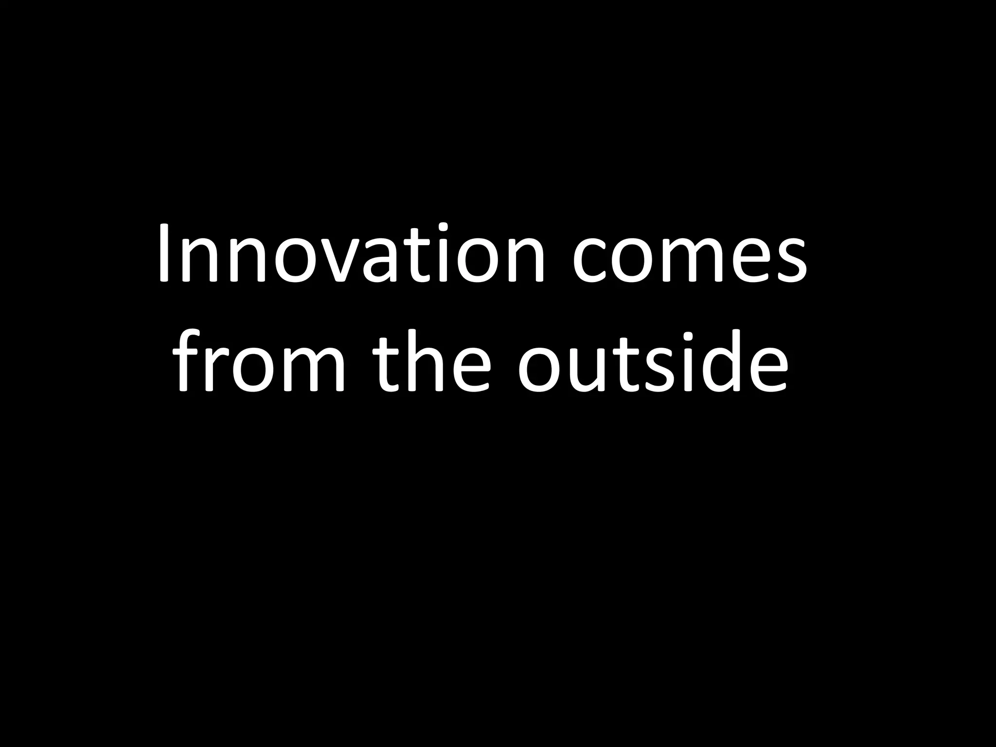 Innovation comes
from the outside
 