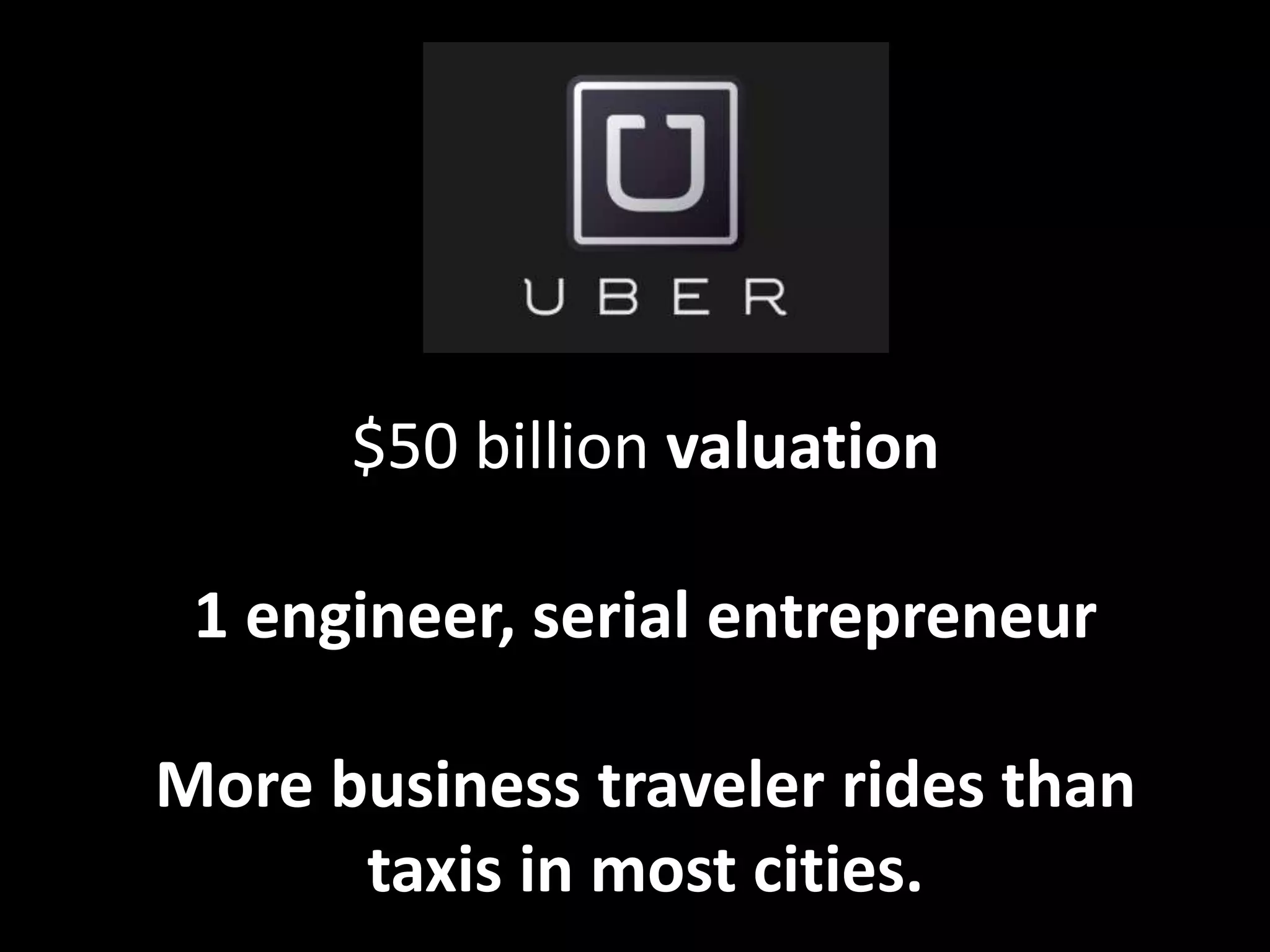 $50 billion valuation
1 engineer, serial entrepreneur
More business traveler rides than
taxis in most cities.
 