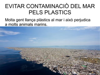 EVITAR CONTAMINACIÒ DEL MAR
PELS PLASTICS
Molta gent llança plàstics al mar i això perjudica
a molts animals marins.
 