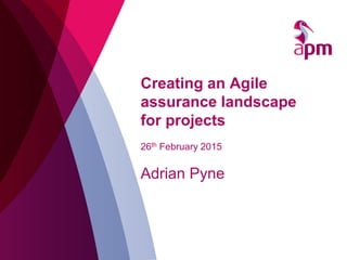 Creating an Agile
assurance landscape
for projects
26th February 2015
Adrian Pyne
 