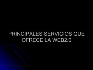 PRINCIPALES SERVICIOS QUE OFRECE LA WEB2.0 