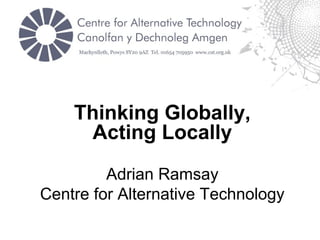 Thinking Globally,
Acting Locally
Adrian Ramsay
Centre for Alternative Technology
 