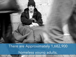 There are Approximately 1,682,900
homeless young adults.

http://thinkprogress.org/economy/2013/03/22/1760901/washington-dc-homeless-youth/

 