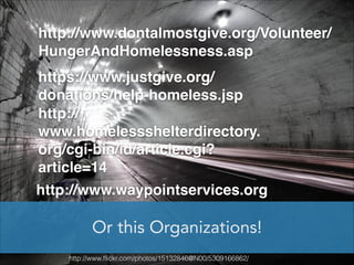 http://www.dontalmostgive.org/Volunteer/
HungerAndHomelessness.asp
https://www.justgive.org/
donations/help-homeless.jsp
http://
www.homelessshelterdirectory.
org/cgi-bin/id/article.cgi?
article=14
http://www.waypointservices.org

Or this Organizations!
http://www.ﬂickr.com/photos/15132846@N00/5309166862/

 