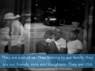 They are part of us. They belong to our family, they
are our friends, sons and daughters. They are USA
http://www.ﬂickr.com/photos/29515662@N07/9683938590/

 