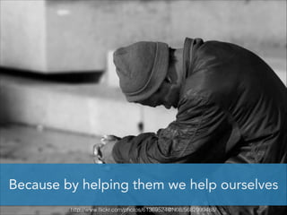 Because by helping them we help ourselves
http://www.ﬂickr.com/photos/61369524@N08/5682999488/

 