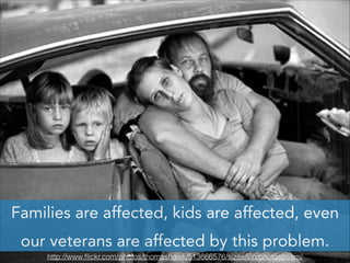 Families are affected, kids are affected, even
our veterans are affected by this problem.
http://www.ﬂickr.com/photos/thomashawk/513666576/sizes/l/in/photostream/

 