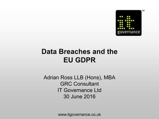 Data Breaches and the
EU GDPR
Adrian Ross LLB (Hons), MBA
GRC Consultant
IT Governance Ltd
30 June 2016
www.itgovernance.co.uk
 