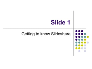 Slide 1 Getting to know Slideshare 