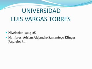 UNIVERSIDAD
LUIS VARGAS TORRES
 Nivelacion: 2015-2S
 Nombres: Adrian Alejandro Samaniego Klinger
Paralelo: P11
 
