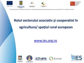 Proiect cofinanţat din Fondul Social European prin Programul Operaţional Sectorial Dezvoltarea Resurselor Umane 2007- 2013 “ Investeşte în oameni!”




         Rolul sectorului asociativ şi cooperatist în
                     agricultura/ spațiul rural european


                                                       www.ies.org.ro
 