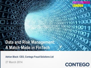 Data and Risk Management:
A Match Made in FinTech
Adrian Black: CEO, Contego Fraud Solutions Ltd
27 March 2014
 