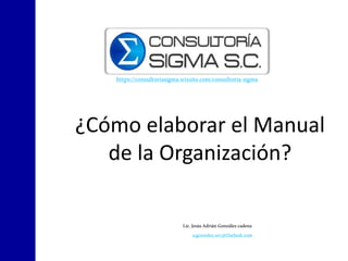 ¿Cómo elaborar el Manual
de la Organización?
Lic.JesúsAdrián Gonzálezcadena
a.gonzalez.007@Outlook.com
https://consultoriasigma.wixsite.com/consultoria-sigma
 