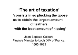 ‘The art of taxation’
‘consists in so plucking the goose
as to obtain the largest amount
            of feathers
 with the least amount of hissing’

        Jean Baptiste Colbert,
Finance Minister to Louis XIV of France,
              1665-1683
 