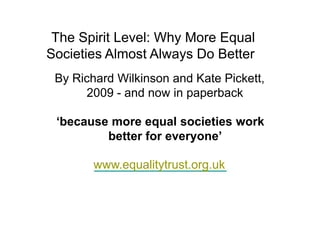 The Spirit Level: Why More Equal
Societies Almost Always Do Better
 By Richard Wilkinson and Kate Pickett,
      2009 - and now in paperback

 ‘because more equal societies work
         better for everyone’

        www.equalitytrust.org.uk
 