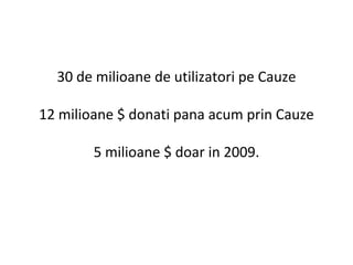 30 de milioane de utilizatori pe Cauze 12 milioane $ donati pana acum prin Cauze 5 milioane $ doar in 2009. 