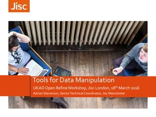 Adrian Stevenson, Senior Technical Coordinator, Jisc Manchester
Tools for Data Manipulation
UKAD Open RefineWorkshop, Jisc London, 18th March 2016
 