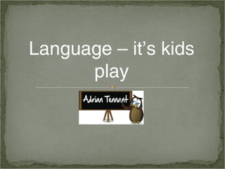 Language – it’s kids
play
 