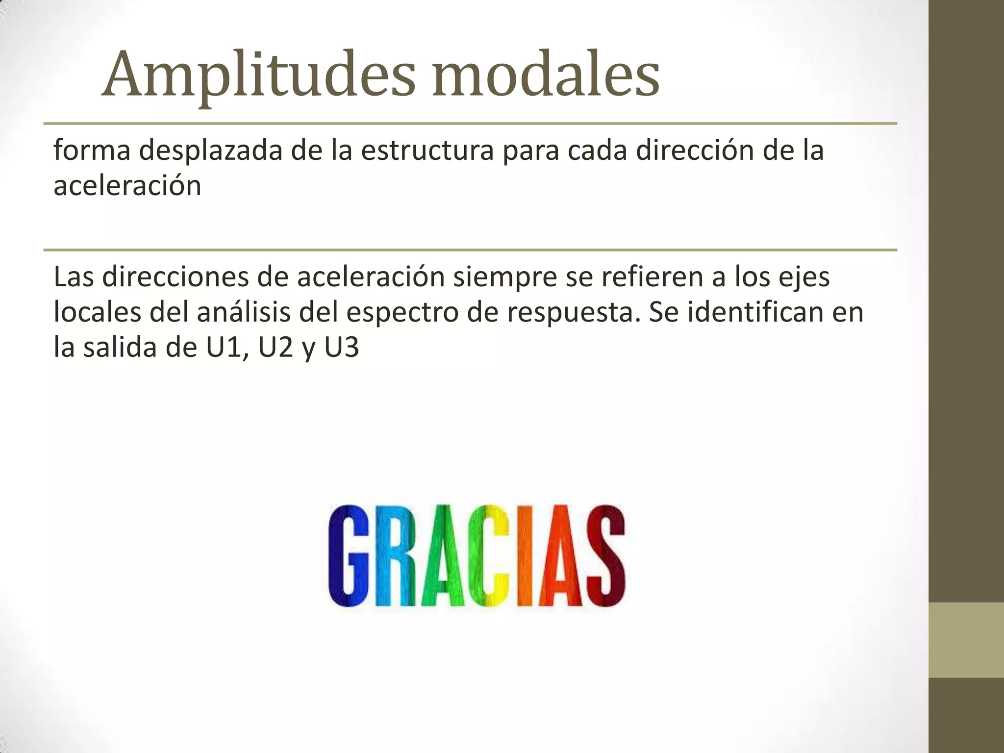 Amplitudes modales
forma desplazada de la estructura para cada dirección de la
aceleración
Las direcciones de aceleración siempre se refieren a los ejes
locales del análisis del espectro de respuesta. Se identifican en
la salida de U1, U2 y U3

 