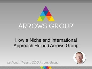 How a Niche and International
Approach Helped Arrows Group
by Adrian Treacy, COO Arrows Group
 