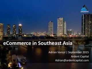 Ardent Capital
eCommerce in Southeast Asia
Adrian Vanzyl | September 2015
Adrian@ardentcapital.com
 
