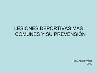 LESIONES DEPORTIVAS MÁS
COMUNES Y SU PREVENSIÓN




                  Prof. Adrián Vitale
                               2012
 