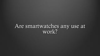 Are smartwatches any use atAre smartwatches any use at
work?work?
 