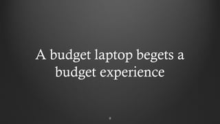 99
A budget laptop begets a
budget experience
 