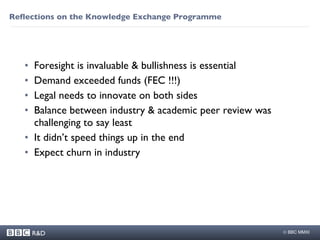 Foresight is invaluable & bullishness is essential Demand exceeded funds (FEC !!!) Legal needs to innovate on both sides  Balance between industry & academic peer review was challenging to say least It didn’t speed things up in the end Expect churn in industry Reflections on the Knowledge Exchange Programme 