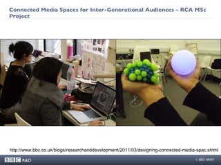 Connected Media Spaces for Inter-Generational Audiences – RCA MSc Project http://www.bbc.co.uk/blogs/researchanddevelopment/2011/03/designing-connected-media-spac.shtml 