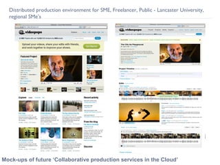 Future Media & Technology Mock-ups of future ‘Collaborative production services in the Cloud’ Distributed production environment for SME, Freelancer, Public - Lancaster University, regional SMe’s 