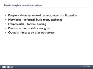 Final thoughts on collaboration… People – diversity, mutual respect, expertise & passion Networks – informal, build trust, exchange Frameworks – formal, funding Projects – mutual risk, clear goals Outputs - Impact on user not career 