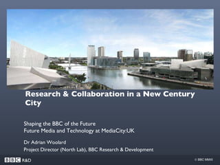 Research & Collaboration in a New Century City Dr Adrian Woolard Project Director (North Lab), BBC Research & Development Shaping the BBC of the Future  Future Media and Technology at MediaCity:UK 