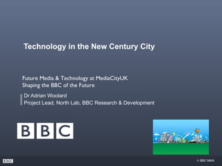 Technology in the New Century City Dr Adrian Woolard Project Lead, North Lab, BBC Research & Development Future Media & Technology at MediaCityUK  Shaping the BBC of the Future  
