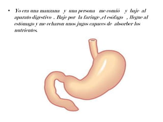 • Yo era una manzana y una persona me comió y baje al
  aparato digestivo . Baje por la faringe ,el esófago , llegue al
  ...