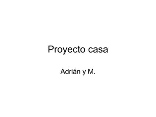 Proyecto casa
Adrián y M.
 