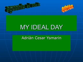 MY IDEAL DAY Adriàn Cesar Ysmarin adriàn aguante el rock 