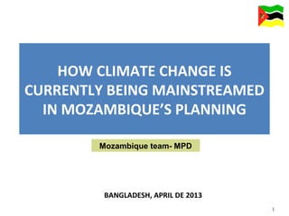 1
HOW CLIMATE CHANGE IS
CURRENTLY BEING MAINSTREAMED
IN MOZAMBIQUE’S PLANNING
BANGLADESH, APRIL DE 2013
Mozambique team- MPD
 